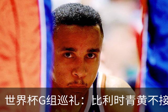 世界杯G组巡礼：比利时青黄不接 伊朗赴美参赛风波不断