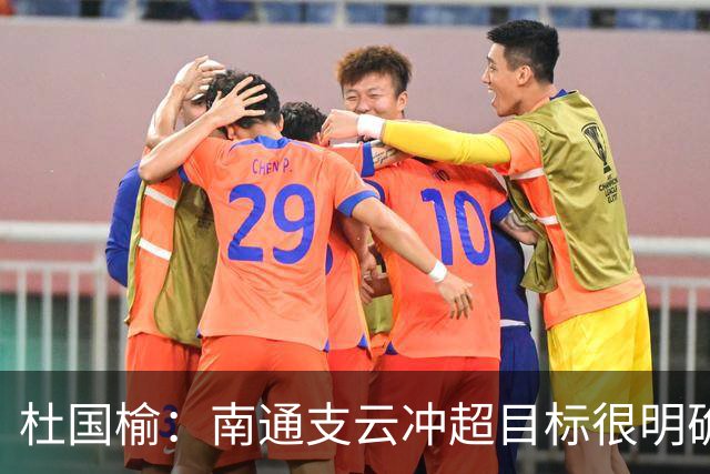 杜国榆：南通支云冲超目标很明确，球迷很多，每场比赛压力都很大