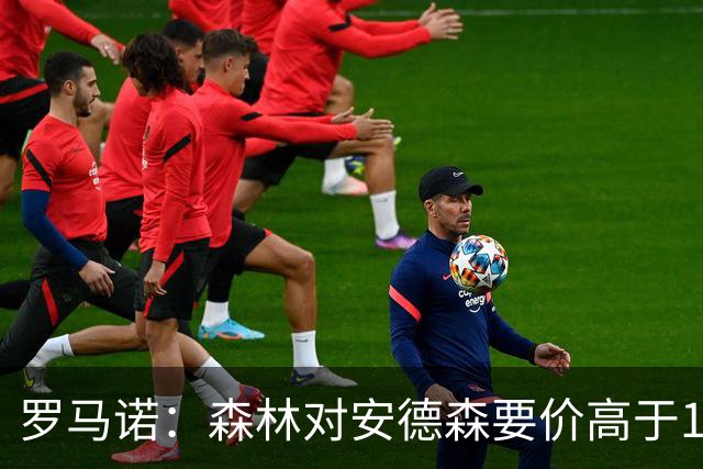 罗马诺：森林对安德森要价高于1亿镑，若拿不下曼城会转攻托纳利